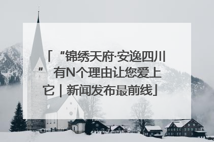 “锦绣天府·安逸四川” 有N个理由让您爱上它｜新闻发布最前线