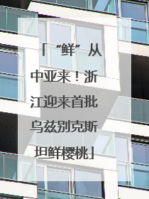 “鲜”从中亚来！浙江迎来首批乌兹别克斯坦鲜樱桃