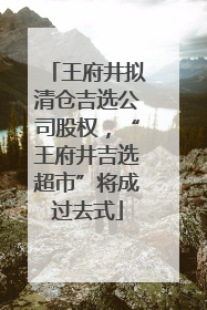 王府井拟清仓吉选公司股权，“王府井吉选超市”将成过去式