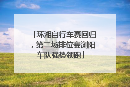 环湘自行车赛回归，第二场排位赛浏阳车队强势领跑