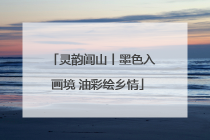灵韵闾山丨墨色入画境 油彩绘乡情