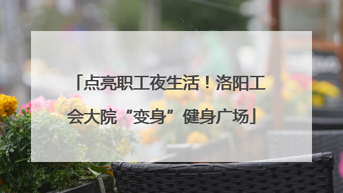 点亮职工夜生活！洛阳工会大院“变身”健身广场