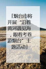 烟台市将开展“沿着黄河遇见海，跟着考卷游烟台”主题活动
