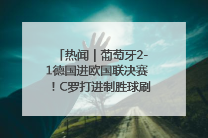 热闻｜葡萄牙2-1德国进欧国联决赛！C罗打进制胜球刷爆3大纪录！