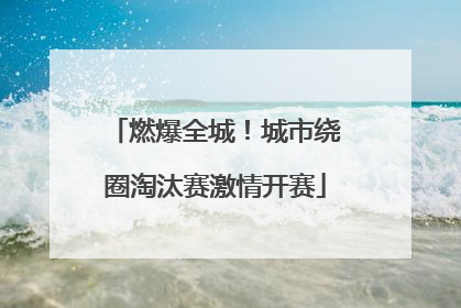 燃爆全城！城市绕圈淘汰赛激情开赛