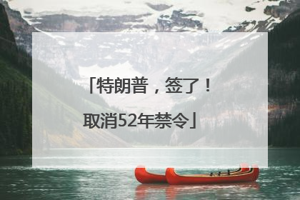 特朗普，签了！取消52年禁令