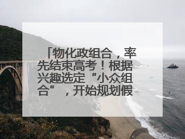 物化政组合，率先结束高考！根据兴趣选定“小众组合”，开始规划假期生活