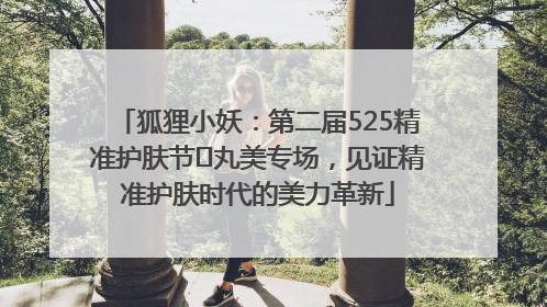 狐狸小妖：第二届525精准护肤节✖丸美专场，见证精准护肤时代的美力革新