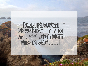 短剧的风吹到“沙县小吃”了？网友：空气中有拌面扁肉的味道……