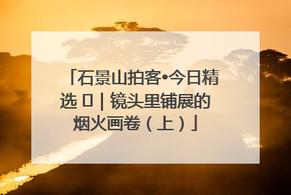 石景山拍客•今日精选 ㉓｜镜头里铺展的烟火画卷（上）