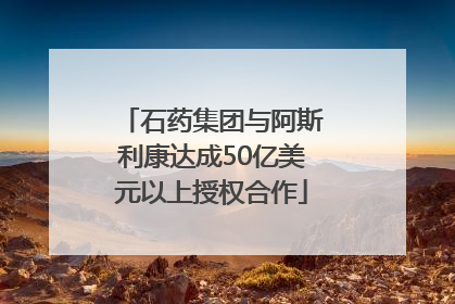 石药集团与阿斯利康达成50亿美元以上授权合作