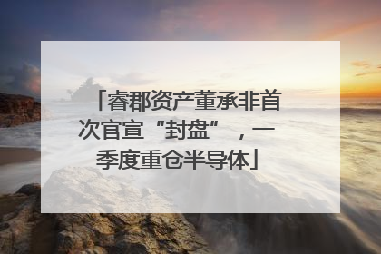 睿郡资产董承非首次官宣“封盘”，一季度重仓半导体