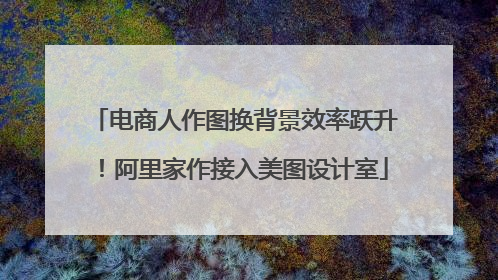 电商人作图换背景效率跃升！阿里家作接入美图设计室