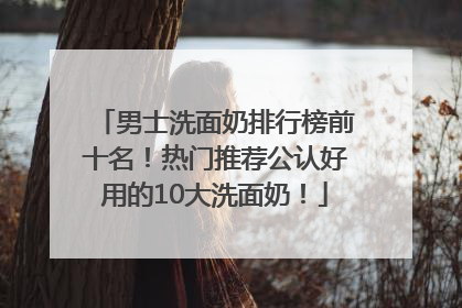 男士洗面奶排行榜前十名！热门推荐公认好用的10大洗面奶！