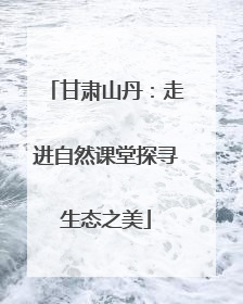 甘肃山丹：走进自然课堂探寻生态之美