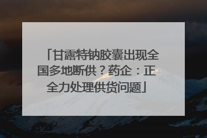 甘露特钠胶囊出现全国多地断供？药企：正全力处理供货问题
