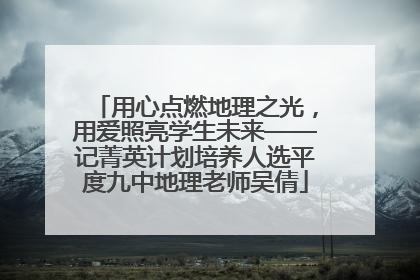 用心点燃地理之光，用爱照亮学生未来——记菁英计划培养人选平度九中地理老师吴倩