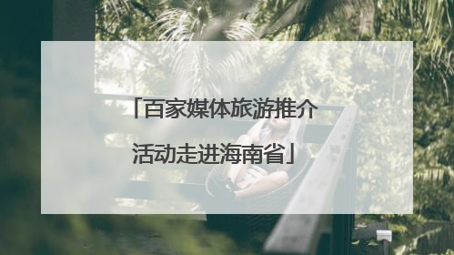 百家媒体旅游推介活动走进海南省