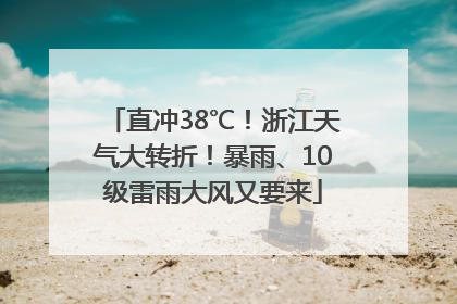 直冲38℃！浙江天气大转折！暴雨、10级雷雨大风又要来