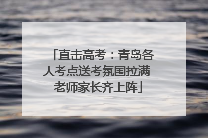 直击高考：青岛各大考点送考氛围拉满 老师家长齐上阵