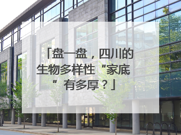 盘一盘，四川的生物多样性“家底”有多厚？