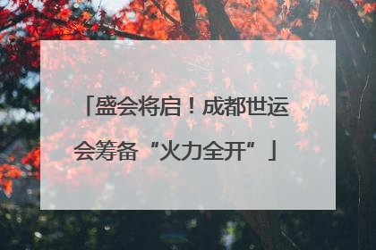 盛会将启！成都世运会筹备“火力全开”