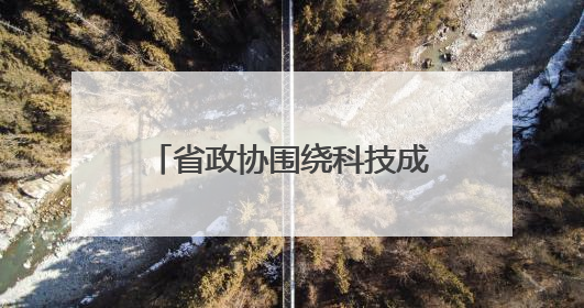 省政协围绕科技成果转化开展调研
