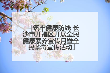 筑牢健康防线 长沙市开福区开展全民健康素养宣传月暨全民禁毒宣传活动