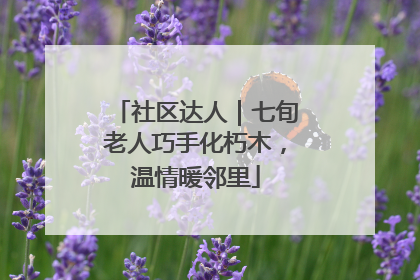 社区达人｜七旬老人巧手化朽木，温情暖邻里