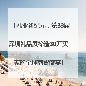 礼业新纪元：第33届深圳礼品展缔造30万买家的全球商贸盛宴
