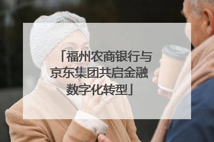 福州农商银行与京东集团共启金融数字化转型
