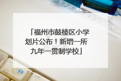 福州市鼓楼区小学划片公布！新增一所九年一贯制学校