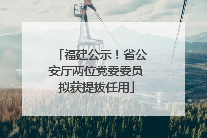 福建公示！省公安厅两位党委委员拟获提拔任用