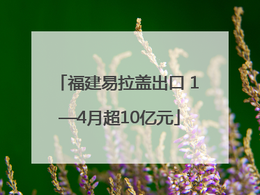 福建易拉盖出口 1—4月超10亿元