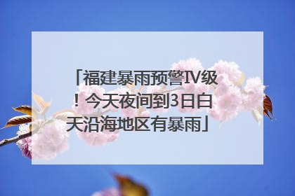 福建暴雨预警Ⅳ级！今天夜间到3日白天沿海地区有暴雨