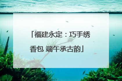福建永定：巧手绣香包 端午承古韵