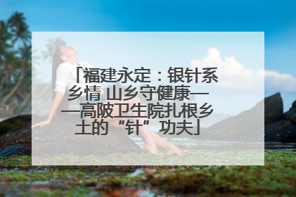福建永定：银针系乡情 山乡守健康——高陂卫生院扎根乡土的“针”功夫