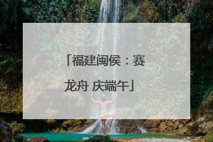 福建闽侯：赛龙舟 庆端午