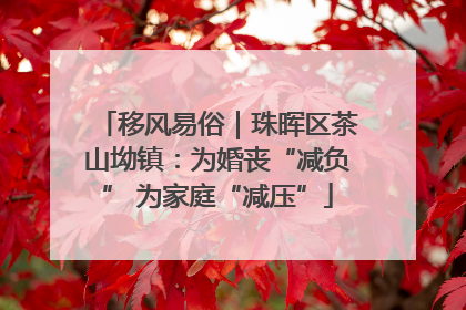 移风易俗｜珠晖区茶山坳镇：为婚丧“减负” 为家庭“减压”