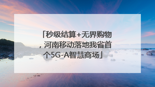 秒级结算+无界购物，河南移动落地我省首个5G-A智慧商场