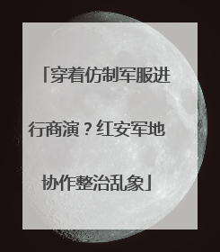 穿着仿制军服进行商演？红安军地协作整治乱象