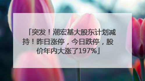 突发！潮宏基大股东计划减持！昨日涨停，今日跌停，股价年内大涨了197%