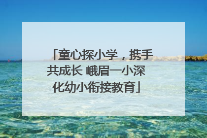 童心探小学，携手共成长 峨眉一小深化幼小衔接教育