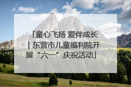 童心飞扬 爱伴成长｜东营市儿童福利院开展“六一”庆祝活动