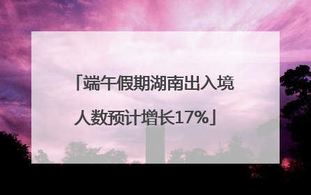端午假期湖南出入境人数预计增长17%