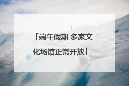端午假期 多家文化场馆正常开放