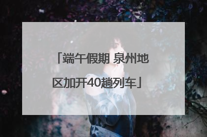 端午假期 泉州地区加开40趟列车