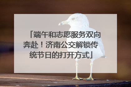端午和志愿服务双向奔赴！济南公交解锁传统节日的打开方式