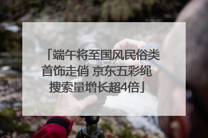 端午将至国风民俗类首饰走俏 京东五彩绳搜索量增长超4倍