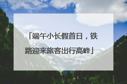 端午小长假首日，铁路迎来旅客出行高峰